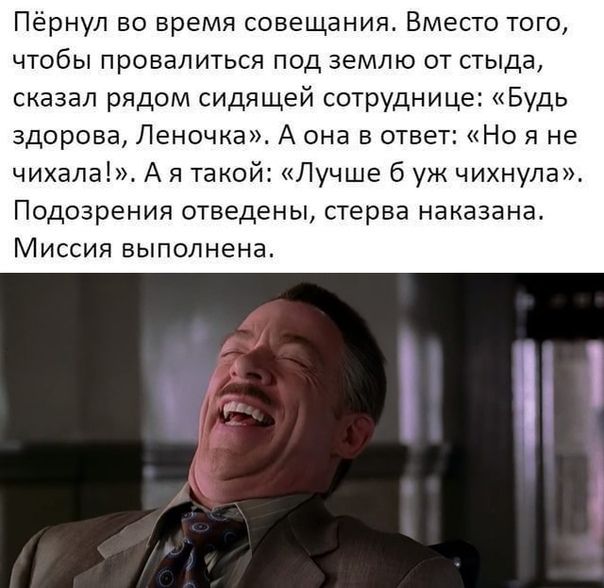 Пёрнул во время совещания Вместо того чтобы провалиться под землю от стыда сказал рядом сидящей сотруднице Будь здорова Леночка А она в ответ Но я не чихала А я такой Лучше б уж чихнула Подозрения отведены стерва наказана Миссия выполнена