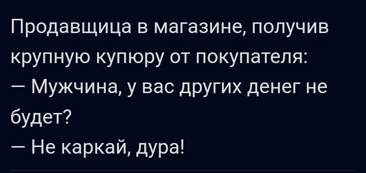 Продавщица в магазине получив крупную купюру от покупателя Мужчина у вас других денег не будет Не каркай дура