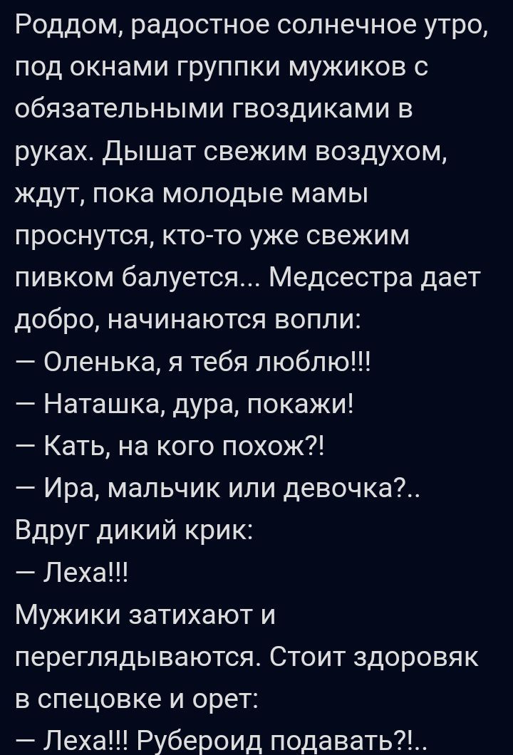 Роддом радостное солнечное утро под окнами группки мужиков обязательными гвоздиками в руках Дышат свежим воздухом ждут пока молодые мамы проснутся кто то уже свежим пивком балуется Медсестра дает добро начинаются вопли Оленька я тебя люблю Наташка дура покажи Кать на кого похож Ира мальчик или девочка Вдруг дикий крик Леха Мужики затихают и переглядываются Стоит здоровяк в спецовке и орет Леха Руб