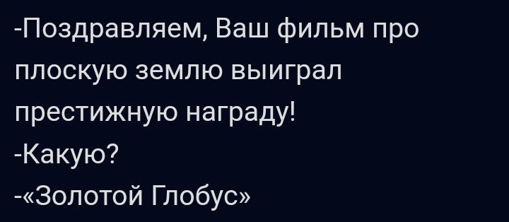 Поздравляем Ваш фильм про плоскую землю выиграл престижную награду Какую Зопотой Глобус