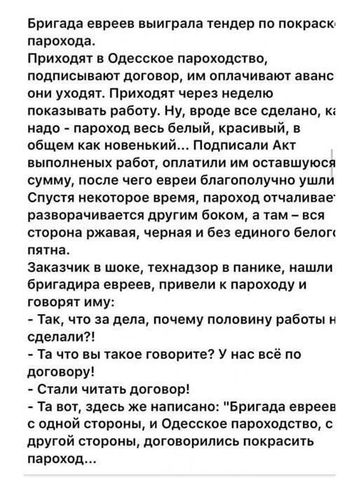 Бригада евреев выиграла тендер по покраск парохода Приходят в Одесское пароходство подписывают договор им оплачивают аванс они уходят Приходят через неделю показывать работу Ну вроде все сделано и надо _ пароход весь белый красивый в общем как новенький подписали Акт выполненых работ оплатили им оставшуюся сумму после чего евреи благополучно ушли Спустя некоторое время пароход отчапивае разворачив