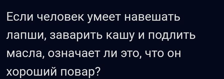 Если человек умеет навещать лапши заварить кашу и подпить масла означает ли это что он хороший повар