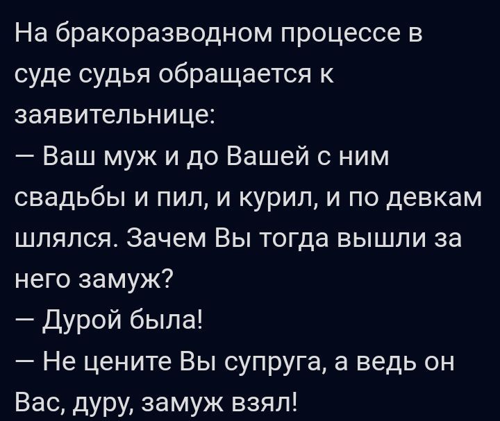 На бракоразводном процессе в суде судья обращается к заявительнице Ваш муж и до Вашей с ним свадьбы и пил и курил и по девкам шпяпся Зачем Вы тогда вышли за него замуж Дурой была Не цените Вы супруга а ведь он Вас дуру замуж взял