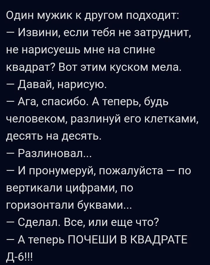Один мужик к другом подходит Извини если тебя не затруднит не нарисуешь мне на спине квадрат Вот этим куском мела Давай нарисую Ага спасибо А теперь будь человеком разлинуй его клетками десять на десять Разлиновап И пронумеруй пожалуйста по вертикали цифрами по горизонтали буквами Сделал Все или еще что А теперь ПОЧЕШИ В КВАДРАТЕ Д б