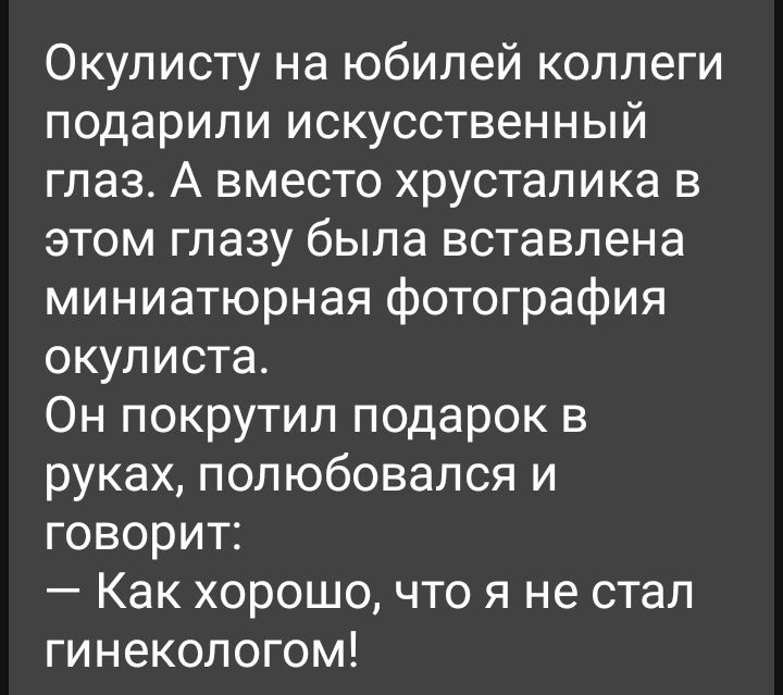 Окулисту на юбилей коллеги подарили искусственный глаз А вместо хрусталика в этом глазу была вставлена миниатюрная фотография окулиста Он покрутил подарок в руках полюбовался и говорит Как хорошо что я не стал гинекологом