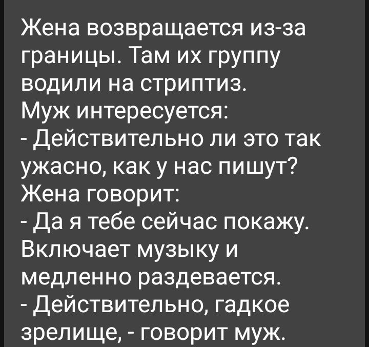 Жена возвращается изза границы Там их группу водили на стриптиз Муж интересуется Действительно ли это так ужасно как у нас пишут Жена говорит Да я тебе сейчас покажу Включает музыку и медленно раздевается Действительно гадкое зрелище говорит муж