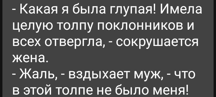 Какая я была глупая Имела целую толпу поклонников и всех отвергла сокрушается жена Жаль вздыхает муж что в этой толпе не было меня