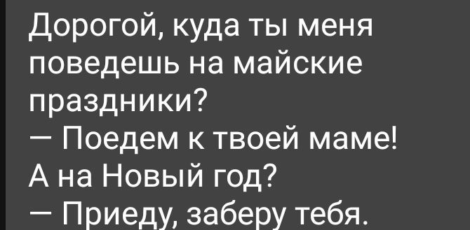 Дорогой куда ты меня поведешь на майские праздники Поедем к твоей маме А на Новый год Приеду заберу тебя