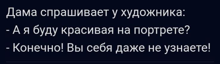дама спрашивает у художника А я буду красивая на портрете Конечно Вы себя даже не узнаете