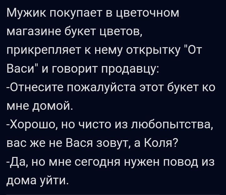 Мужик покупает в цветочном магазине букет цветов прикрепляет к нему открытку От Васи и говорит продавцу Отнесите пожалуйста этот букет ко мне домой Хорошо но чисто из любопытства вас же не Вася зовут 3 Коля Да но мне сегодня нужен повод из дома уйти