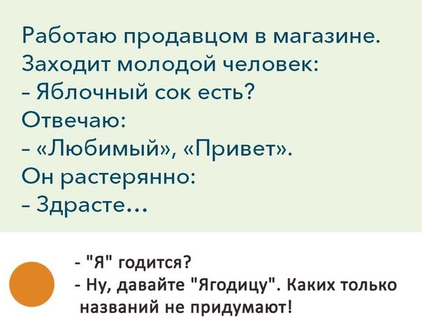 Работаю продавцом в магазине Заходит молодой человек Яблочный сок есть Отвечаю Любимый Привет Он растерянно Здрасте Я годится Ну давайте Ягодицу Каких только названий не придумаюті