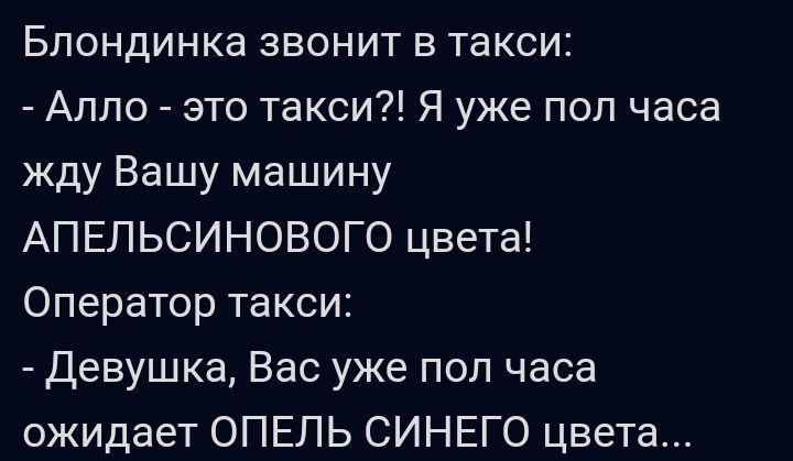 Блондинка звонит в такси Алло это такси Я уже пол часа жду Вашу машину АПЕЛЬСИНОВОГО цвета Оператор такси девушка Вас уже пол часа ожидает ОПЕЛЬ СИНЕГО цвета