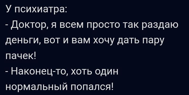У психиатра доктор я всем просто так раздаю деньги вот и вам хочу дать пару пачек Наконец то хоть один нормальный попался