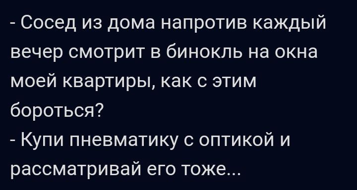Сосед из дома напротив каждый вечер смотрит в бинокль на окна моей квартиры как с этим бороться Купи пневматику с оптикой и рассматривай его тоже