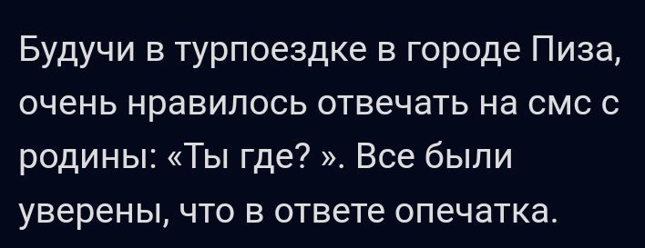 Будучи в турпоездке в городе Пиза очень нравилось отвечать на смс с родины Ты где Все были уверены что в ответе опечатка