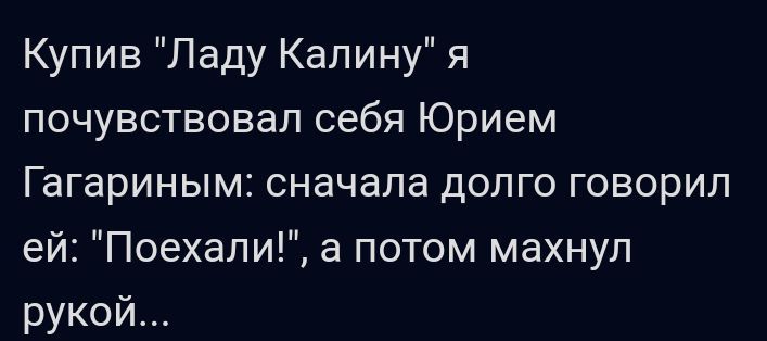 Купив Ладу Капину я почувствовал себя Юрием Гагариным сначала долго говорил ей Поехали а потом махнул рукой