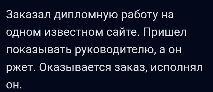 Заказал дипломную работу на одном известном сайте Пришел ПОКЗЗЫВВТЬ РУКОВОДИТЕЛЮ а ОН ржет Оказывается заказ ИСПОПНЯЛ ОН