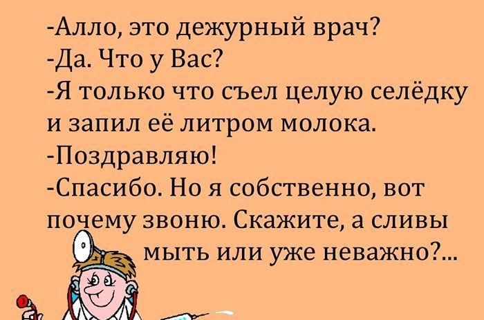 а Алло это дежурный врач Да Что у Вас Я только что съел целую селёдку и запил её литром молоки Поздравляю Спасибо Но я собственно вот почему звоню Скажите а сливы мыть или уже неважно
