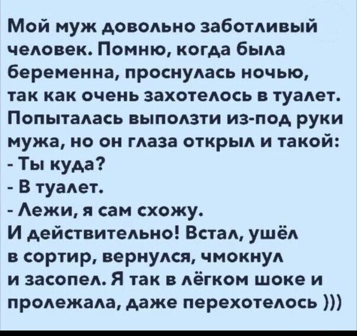 Мой муж довольно заботливый человек Помню когда была беременна проснулась ночью так как очень захотелось в туалет Попыталась выползти из под руки мужа но он глаза открыл и такой Ты куда В туалет Аежи я сам схожу И действительно Встал ушёл в сортир вернулся чмокнул и засопел Я так в лёгком шоке и пролежала даже перехотелось