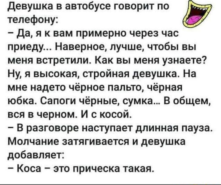 телефону Да я к вам примерно через час приеду Наверное лучше чтобы вы меня встретили Как вы меня узнаете Ну я высокая стройная девушка На мне надето чёрное пальто чёрная юбка Сапоги чёрные сумка В общем вся в ерном И с косой в разговоре наступает длинная пауза Молчание затягивается и девушка добавляет Кова это прическа такая девушка в автобусе говорит по