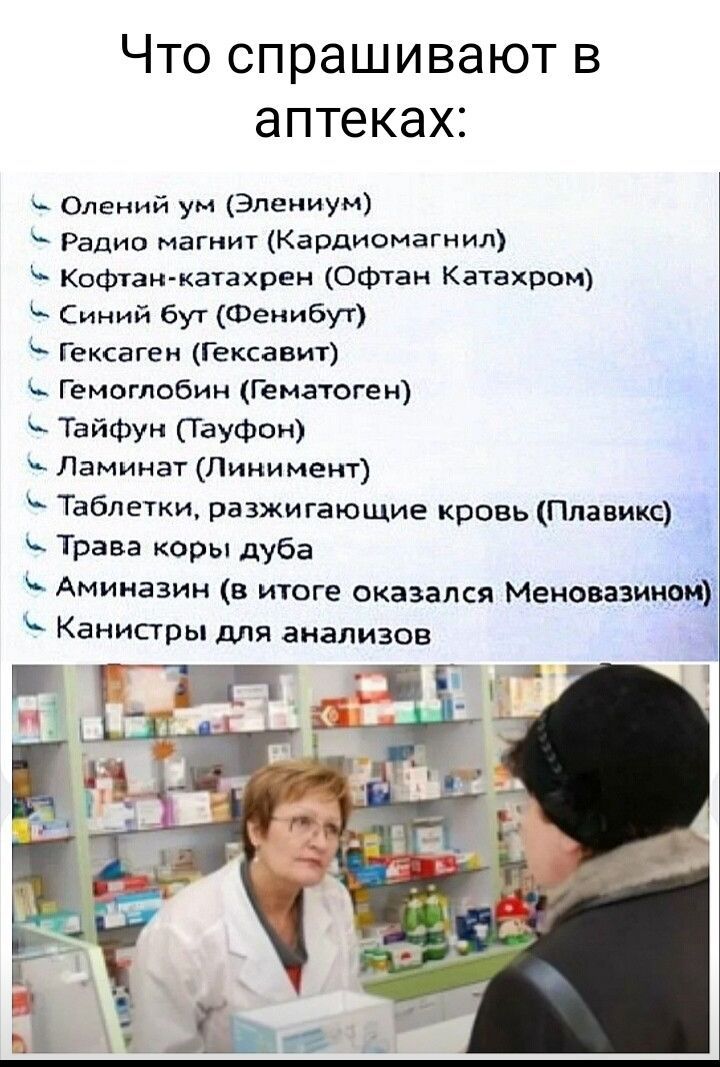 ЧТО СПРЭШИВЗЮТ В аптеках Олений ум Эпениуи Радио магнит Кардиомагнил Кафган катахрен офтзн Катахром Синий Бут Фенибут Гексаген Гексавит Гемоглобин Гематоген Тайфун ТауФои Ламинат Лини мент Таблетки разжигающие кровь Ппавикс трава коры дуба Аминазин в итоге оказался Меновазинви Канистры для анализов