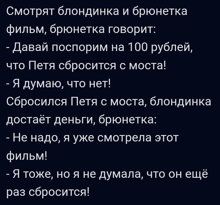 Смотрят блондинка и брюнетка фильм брюнетка говорит Давай поспорим на 100 рублей что Петя сбросится с моста Я думаю что нет Сбросипся Петя с моста блондинка достаёт деньги брюнетка Не надо я уже смотрела этот Фильм Я тоже но я не думала что он ещё раз сбросится