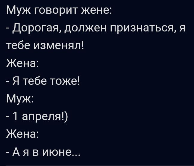 Муж говорит жене Дорогая должен признаться я тебе изменял Жена Я тебе тоже Муж 1 апреля Жена А я в июне