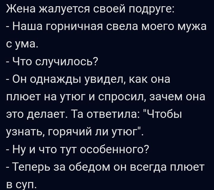 Жена жалуется своей подруге Наша горничная свела моего мужа с ума Что случилось Он однажды увидел как она плюет на утюг и спросил зачем она это делаете Та ответила Чтобы узнать горячий ли утюг Ну и что тут особенного Теперь за обедом он всегда плюет в суп