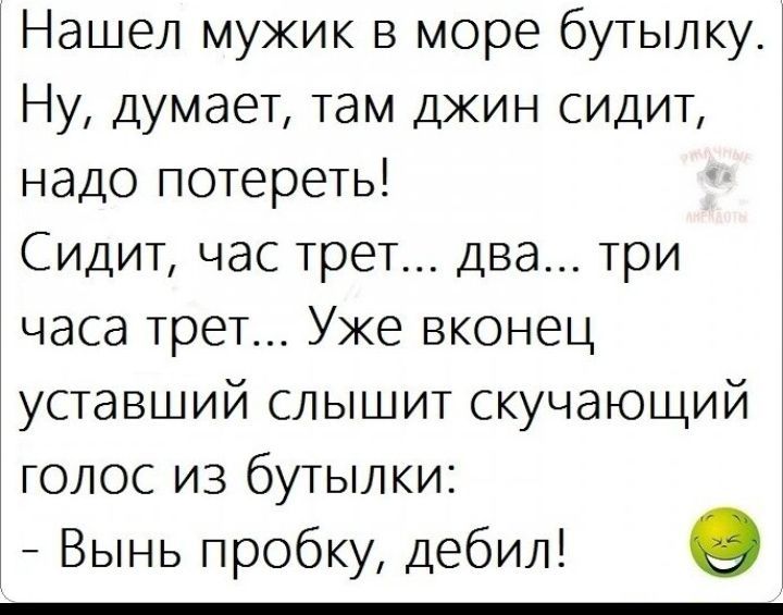 Нашел мужик в море бутылку Ну думает там джин сидит надо потереть Сидит час трет два три часа трет Уке вконец уставший слышит скучающий голос из бутылки Вынь пробку дебил о