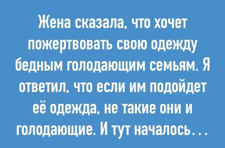 Жена сказала что хочет пожертвовать свою одежду бедным голодающим семъям Я ответил что если им подойдет её одежда не такие они и голодающие И тут началось