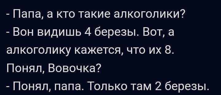 Папа а кто такие алкоголики Вон видишь 4 березы Вот а апкогопику кажется что их 8 Понял Вовочка Понял папа Только там 2 березы