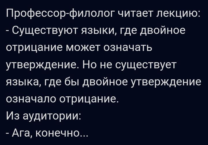 Профессор филолог читает лекцию Существуют языки где двойное отрицание может означать утверждение Но не существует языка где бы двойное утверждение означало отрицание Из аудитории Ага конечно