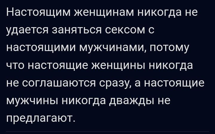 Настоящим женщинам никогда не удается заняться сексом с настоящими мужчинами потому что настоящие женщины никогда не соглашаются сразу а настоящие мужчины никогда дважды не предлагают