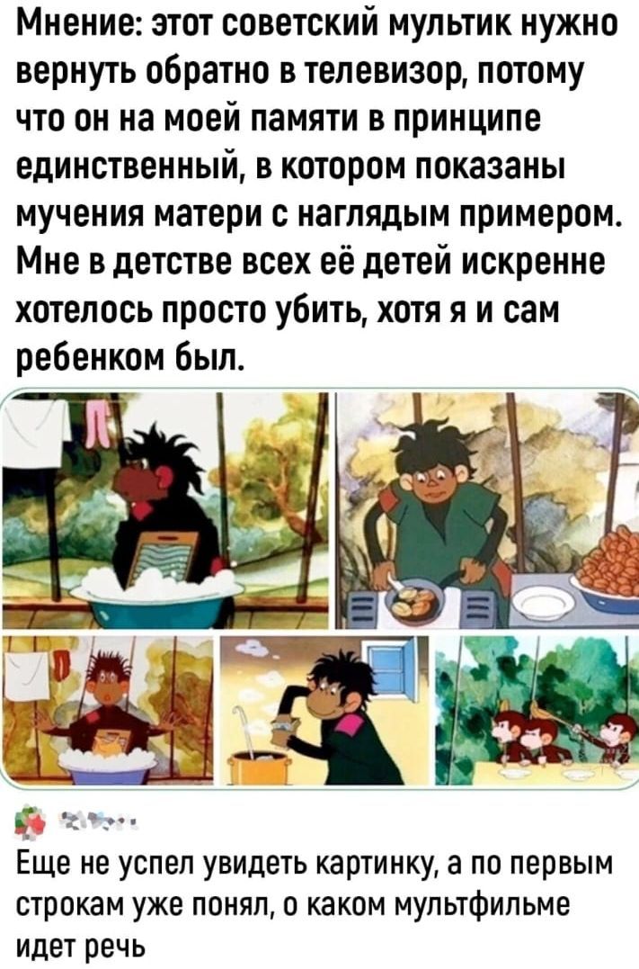 Мнение этот советский мультик нужно вернуть обратно в телевизор потому что он на моей памяти в принципе единственный в котором показаны мучения матери с наглядым примером Мне в детстве всех её детей искренне хотелось просто убить хотя я и сам ребенком был Еще не УСПЕЛ УВИДЕТЬ картинку 3 ПО ПЕРВЫМ СТРОКЗМ УЖЕ ПОНЯП О каком МуПЬТФИПЬМе ИДЕТ РЕЧЬ