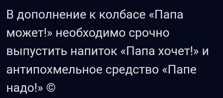 В дополнение к колбасе Папа может Необходимо СРОЧНО ВЫПУСТИТЬ НаПИТОК Папа ХОЧЕТ И антипохмельное средсшо Папе надо