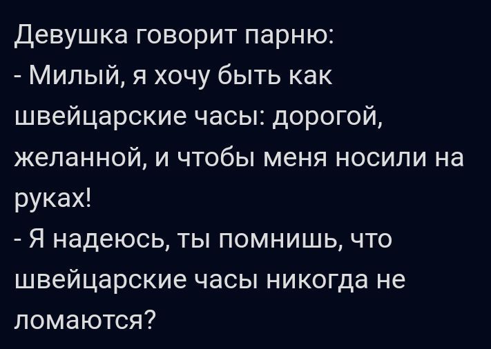 Девушка говорит парню Милый я хочу быть как швейцарские часы дорогой желанной и чтобы меня носили на руках Я надеюсь ты помнишь что швейцарские часы никогда не ломаются