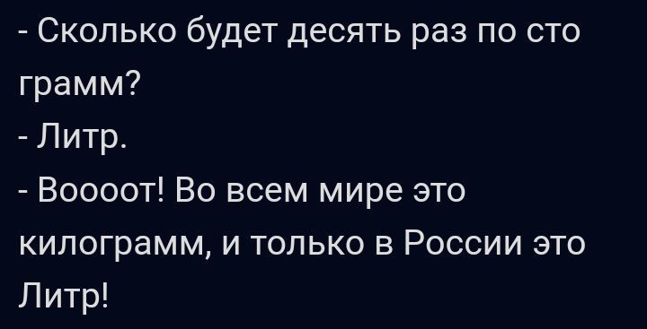 Сколько будет десять раз по сто грамм Литр Воооот Во всем мире это килограмм и только в России это Литр