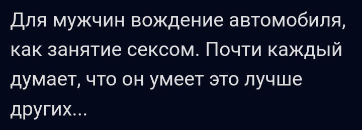 Для мужчин вождение автомобиля как занятие сексом Почти каждый думает что он умеет это лучше других