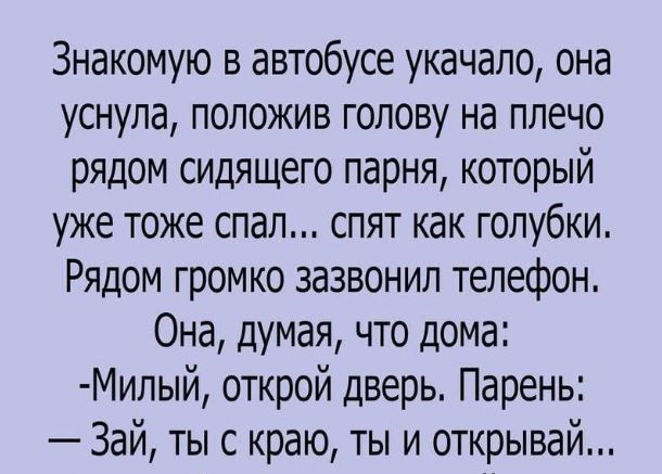 Знакомую в автобусе укачало она уснула положив голову на плечо рядом сидящего парня который уже тоже спал спят как голубки Рядом громко зазвонил телефон Она думая что дома Мипый открой дверь Парень Зай ты с краю ты и открывай