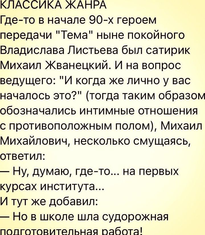 КЛАССИКА ЖАНРА Где то в начале 90 х героем передачи Тема ныне покойного Владислава Листьева был сатирик Михаил Жванецкий И на вопрос ведущего И когда же лично у вас началось это тогда таким образом обозначались интимные отношения с противоположным полом Михаил Михайлович несколько смущаясь ответил Ну думаю где то на первых курсах института И тут же добавил Но в школе шла судорожная ПОПГОТОБИТеЛЬНа