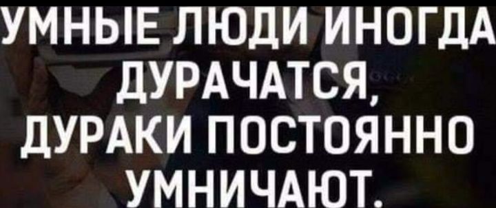 УМНЫЕ ЛЮДИ ИНОГДА дУРАЧАТСЯ дУРАКИ ПОСТОЯННО УМНИЧАЮТ