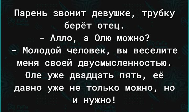 Парень звонит девушке трубку берёт отец Алло а Опю можно Молодой человек вы веселите меня своей двусмысленностью Оле уже двадцать пять её давно уже не ТОЛЬКО МОЖНО НО и нужно