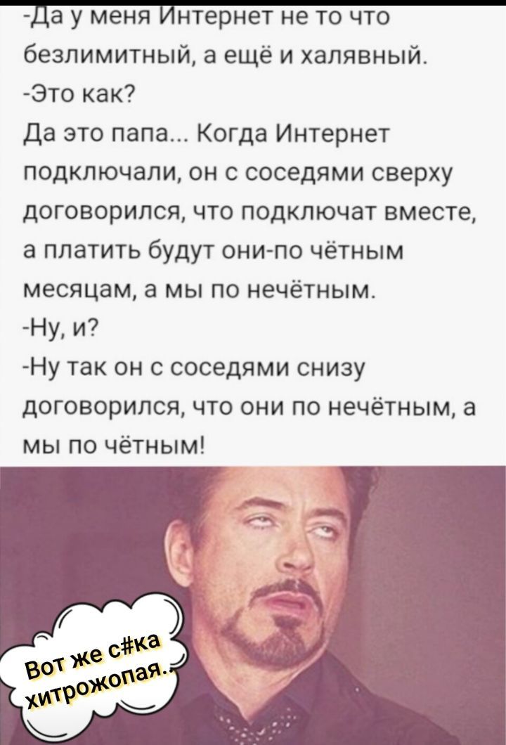да У меня Рнтернет не ТО ЧТО безлимитный а ещё и халявный 3то как Да это папа Когда Интернет подключали он с соседями сверху договорился что подключат вместе а платить будут они по чётным месяцам а мы по нечетным Ну и Ну так он с соседями снизу договорился что они по нечётным а мы по чётным