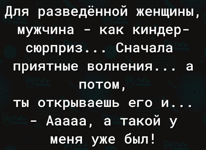Для разведённой женщины мужчина как киндер сюрприз Сначала приятные волнения а потом ты открываешь его и Ааааа а такой у меня уже был