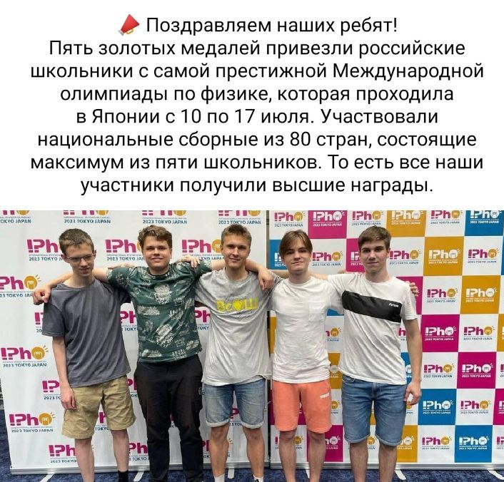 Поадравпяем наших ребят Пять золотых медалей привезли российские школьники с самой престижной Международной олимпиады по физике которая проходила в Японии с 10 по 17 июля Участвовали национальные сборные иа 80 стран состснщие максимум из пяти школьников То есть все наши участники получили высшие награды _ а_ь _