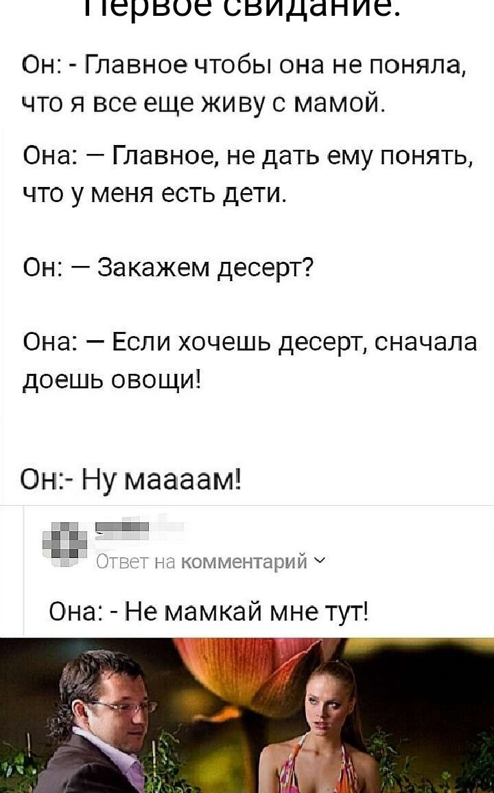 первое свидание Он Главное чтобы она не поняла что я все еще живу с мамой Она Главное не дать ему понять что у меня есть дети Он Закажем десерт Она Если хочешь десерт сначала доешь овощи ОНЗ НУ маааам Еиш ммм тарий Она Не мамкай мне тут