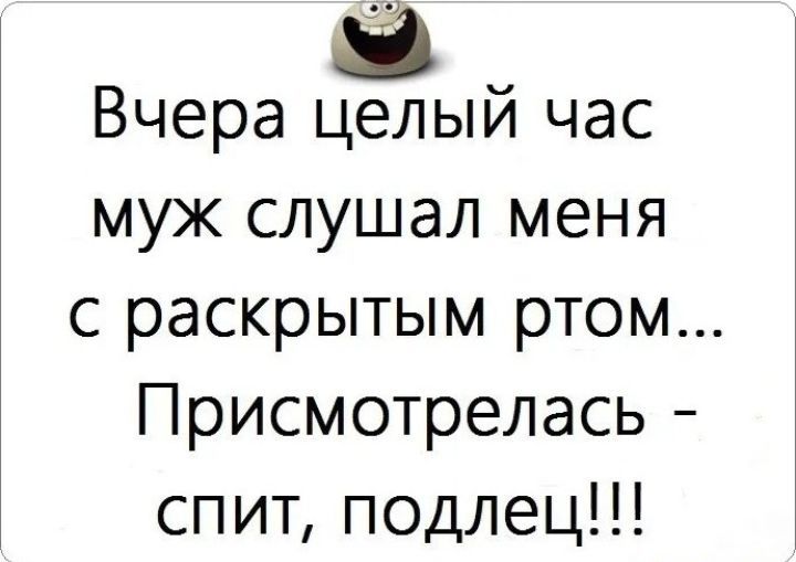 Вчера целый час муж слушал меня с раскрытым ртом Присмотрелась спит подлец