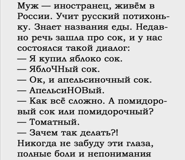 Муж иностранец живём в России Учит русский потщонь ку Знает названия еды Недав но речь наша про сок и у нас состояАся такой диалог Я купщ ябАоко сок ЯбАоЧНый сок Ок и алыьсиночный сок АпеАьсиНОВый Как всё можно А помидорш вый сок ши помидорочный Томатный Зачем так дыать Никогда не забуду эти маза поАные боди и непонимания