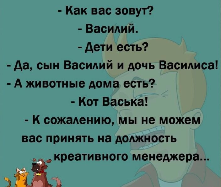 Как вас зовут Василий дети есть да сын Василий и дочь Василиса А животные дома есть Кот Васька к сожалению мы не можем вас принять на должность креативного менеджера ті