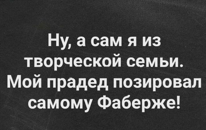 Ну а сам я из творческой семьи Мой прадед позировал самому Фаберже